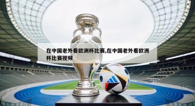 在中国老外看欧洲杯比赛,在中国老外看欧洲杯比赛视频