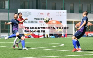 中国赢得2030世界杯主办权,中国正式宣布申办2034世界杯
