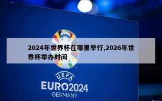 2024年世界杯在哪里举行,2026年世界杯举办时间