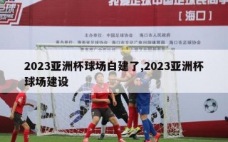 2023亚洲杯球场白建了,2023亚洲杯球场建设