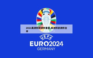 2021美洲杯欧洲杯重叠,美洲杯欧洲杯合并