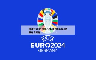 欧洲杯2024决赛几号,欧洲杯2024决赛几号开始